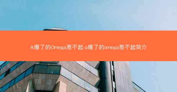 A爆了的Omega惹不起-a爆了的omega惹不起简介