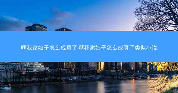 啊我家娘子怎么成真了;啊我家娘子怎么成真了类似小说 啊我家娘子怎么成真了;啊我家娘子怎么成真了类似小说