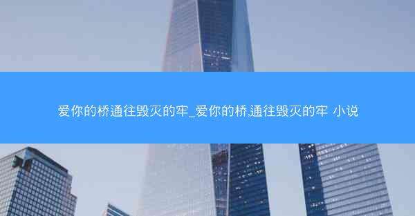 爱你的桥通往毁灭的牢_爱你的桥,通往毁灭的牢 小说 爱你的桥通往毁灭的牢_爱你的桥,通往毁灭的牢 小说