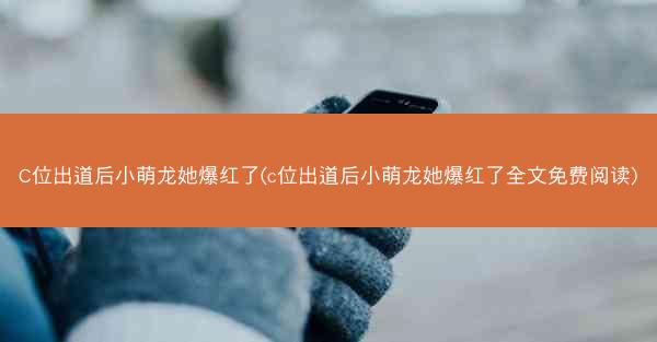 C位出道后小萌龙她爆红了(c位出道后小萌龙她爆红了全文免费阅读)