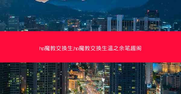 hp魔教交换生,hp魔教交换生温之余笔趣阁