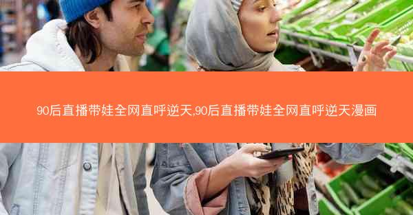 90后直播带娃全网直呼逆天,90后直播带娃全网直呼逆天漫画