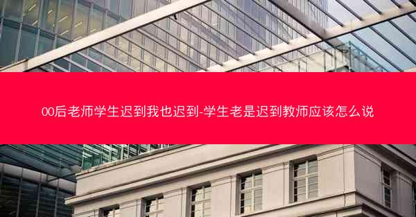 00后老师学生迟到我也迟到-学生老是迟到教师应该怎么说