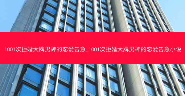 1001次拒婚大牌男神的恋爱告急_1001次拒婚大牌男神的恋爱告急小说 1001次拒婚大牌男神的恋爱告急_1001次拒婚大牌男神的恋爱告急小说