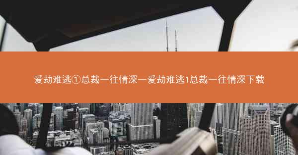 爱劫难逃①总裁一往情深—爱劫难逃1总裁一往情深下载