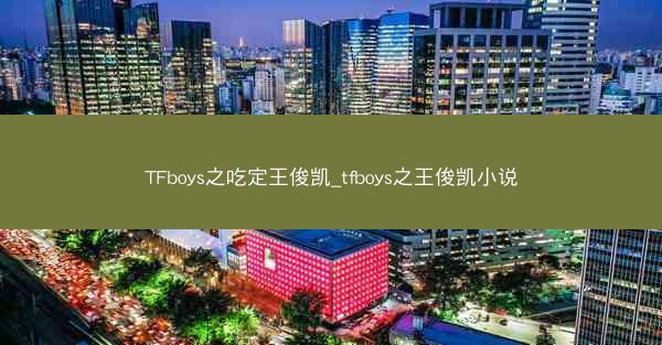 TFboys之吃定王俊凯_tfboys之王俊凯小说