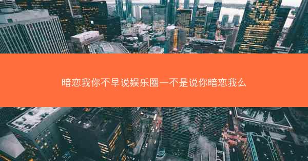 暗恋我你不早说娱乐圈—不是说你暗恋我么