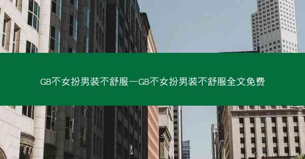 GB不女扮男装不舒服—GB不女扮男装不舒服全文免费