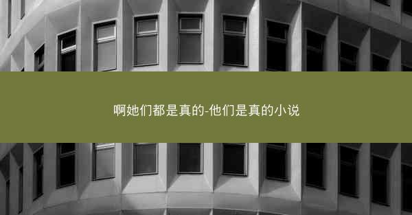 啊她们都是真的-他们是真的小说