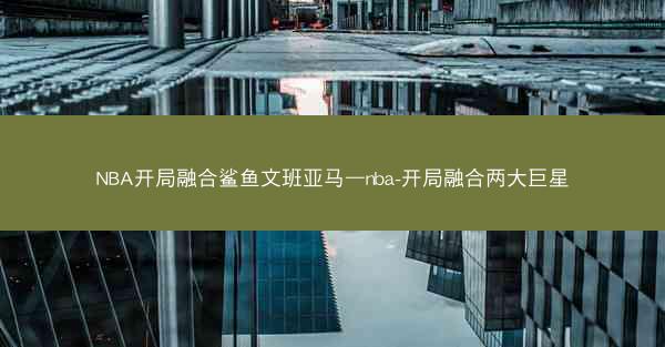 NBA开局融合鲨鱼文班亚马—nba-开局融合两大巨星