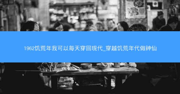 1962饥荒年我可以每天穿回现代_穿越饥荒年代做神仙 1962饥荒年我可以每天穿回现代_穿越饥荒年代做神仙