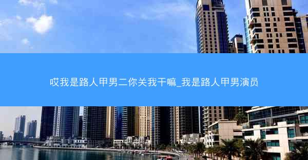 哎我是路人甲男二你关我干嘛_我是路人甲男演员