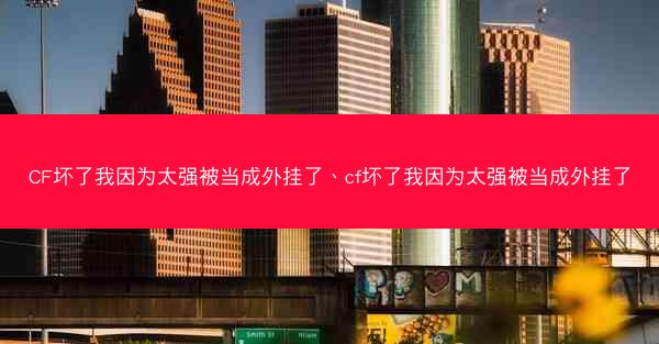 CF坏了我因为太强被当成外挂了、cf坏了我因为太强被当成外挂了