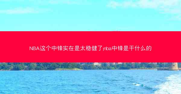 NBA这个中锋实在是太稳健了;nba中锋是干什么的 NBA这个中锋实在是太稳健了;nba中锋是干什么的