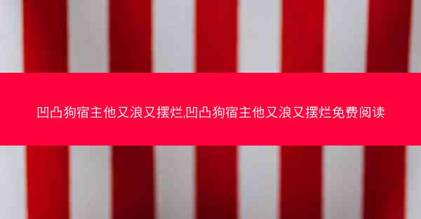凹凸狗宿主他又浪又摆烂,凹凸狗宿主他又浪又摆烂免费阅读