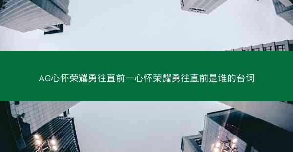 AG心怀荣耀勇往直前—心怀荣耀勇往直前是谁的台词