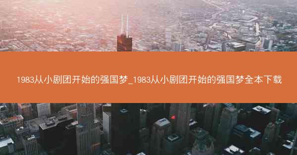 1983从小剧团开始的强国梦_1983从小剧团开始的强国梦全本下载