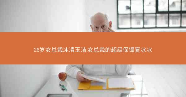 26岁女总裁冰清玉洁;女总裁的超级保镖夏冰冰