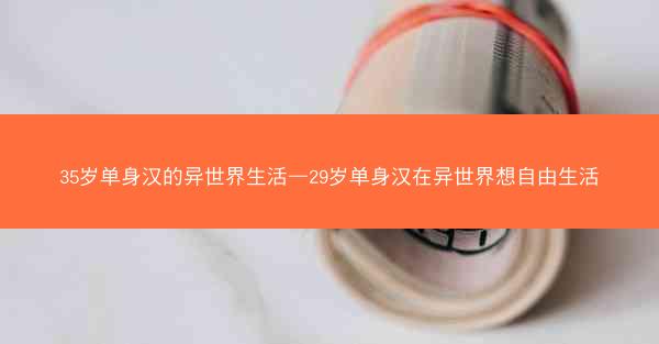 35岁单身汉的异世界生活—29岁单身汉在异世界想自由生活