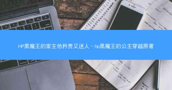 HP黑魔王的家主他矜贵又迷人、hp黑魔王的公主穿越原著