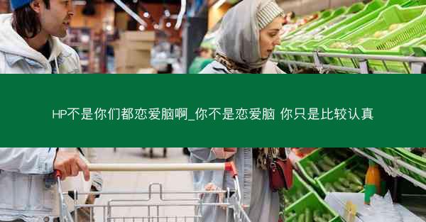 HP不是你们都恋爱脑啊_你不是恋爱脑 你只是比较认真
