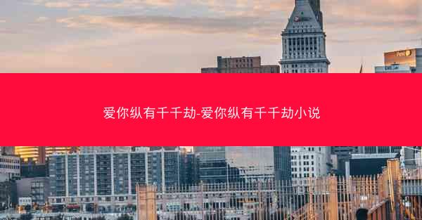 爱你纵有千千劫-爱你纵有千千劫小说 爱你纵有千千劫-爱你纵有千千劫小说