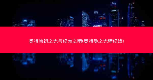 奥特原初之光与终焉之暗(奥特曼之光暗终始)