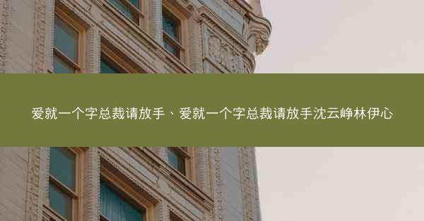 爱就一个字总裁请放手、爱就一个字总裁请放手沈云峥林伊心 爱就一个字总裁请放手、爱就一个字总裁请放手沈云峥林伊心