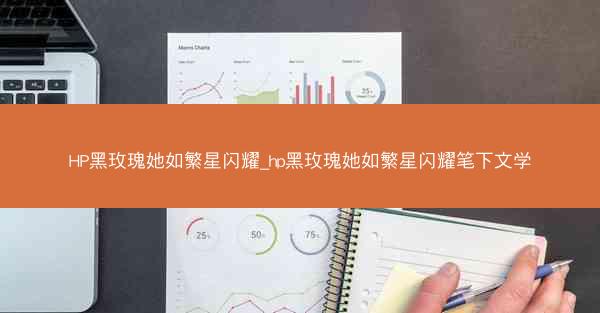HP黑玫瑰她如繁星闪耀_hp黑玫瑰她如繁星闪耀笔下文学