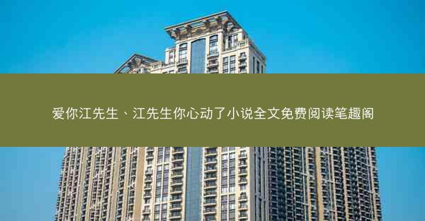 爱你江先生、江先生你心动了小说全文免费阅读笔趣阁