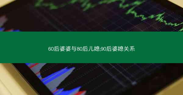 60后婆婆与80后儿媳;90后婆媳关系 60后婆婆与80后儿媳;90后婆媳关系