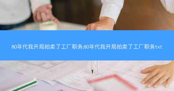 80年代我开局拍卖了工厂职务;80年代我开局拍卖了工厂职务txt