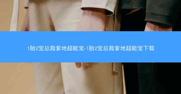 1胎2宝总裁爹地超能宠-1胎2宝总裁爹地超能宠下载