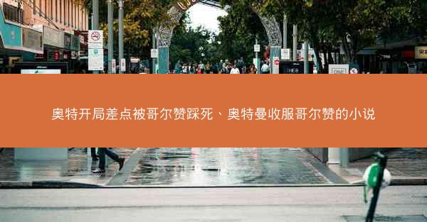 奥特开局差点被哥尔赞踩死、奥特曼收服哥尔赞的小说