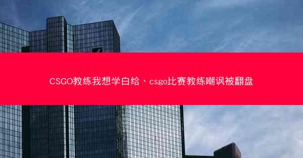 CSGO教练我想学白给、csgo比赛教练嘲讽被翻盘