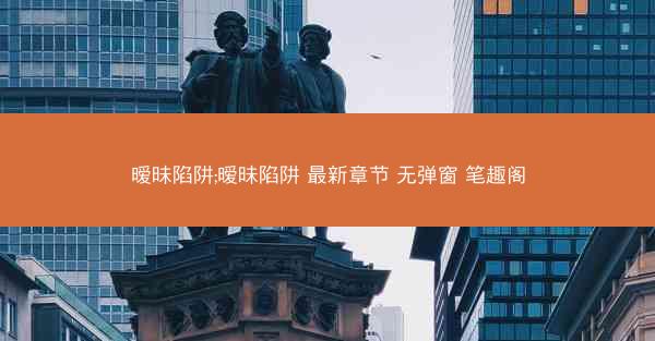暧昧陷阱;暧昧陷阱 最新章节 无弹窗 笔趣阁