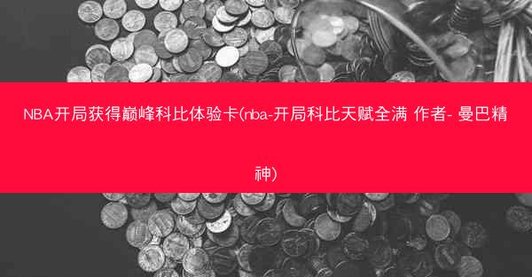 NBA开局获得巅峰科比体验卡(nba-开局科比天赋全满 作者- 曼巴精神)
