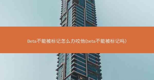 Beta不能被标记怎么办咬他(beta不能被标记吗)