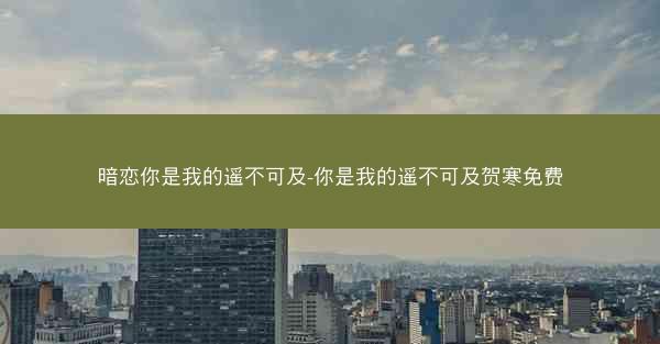 暗恋你是我的遥不可及-你是我的遥不可及贺寒免费