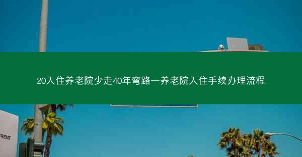 20入住养老院少走40年弯路—养老院入住手续办理流程