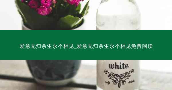 爱意无归余生永不相见_爱意无归余生永不相见免费阅读