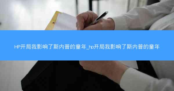 HP开局我影响了斯内普的童年_hp开局我影响了斯内普的童年
