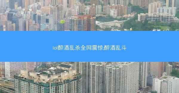 lol醉酒乱杀全网震惊;醉酒乱斗 lol醉酒乱杀全网震惊;醉酒乱斗