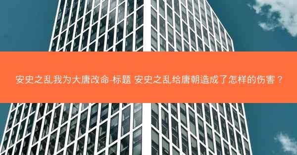 安史之乱我为大唐改命-标题 安史之乱给唐朝造成了怎样的伤害? 安史之乱我为大唐改命-标题 安史之乱给唐朝造成了怎样的伤害?