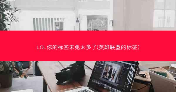 LOL你的标签未免太多了(英雄联盟的标签)