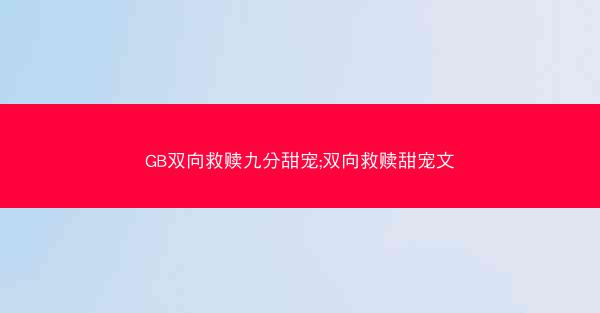 GB双向救赎九分甜宠;双向救赎甜宠文