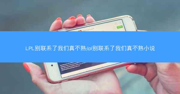 LPL别联系了我们真不熟;lpl别联系了我们真不熟小说