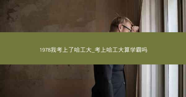 1978我考上了哈工大_考上哈工大算学霸吗