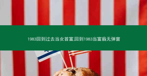 1983回到过去当女首富,回到1983当富翁无弹窗