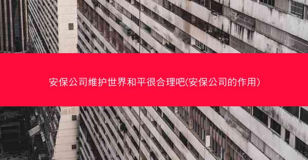 安保公司维护世界和平很合理吧(安保公司的作用) 安保公司维护世界和平很合理吧(安保公司的作用)